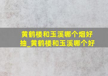 黄鹤楼和玉溪哪个烟好抽_黄鹤楼和玉溪哪个好