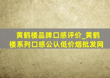 黄鹤楼品牌口感评价_黄鹤楼系列口感公认(低价烟批发网)