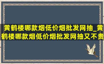 黄鹤楼哪款烟(低价烟批发网)抽_黄鹤楼哪款烟(低价烟批发网)抽又不贵