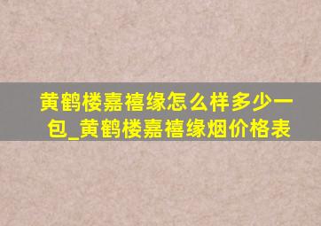 黄鹤楼嘉禧缘怎么样多少一包_黄鹤楼嘉禧缘烟价格表