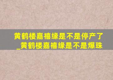 黄鹤楼嘉禧缘是不是停产了_黄鹤楼嘉禧缘是不是爆珠