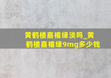 黄鹤楼嘉禧缘淡吗_黄鹤楼嘉禧缘9mg多少钱