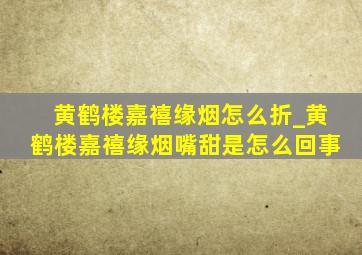 黄鹤楼嘉禧缘烟怎么折_黄鹤楼嘉禧缘烟嘴甜是怎么回事