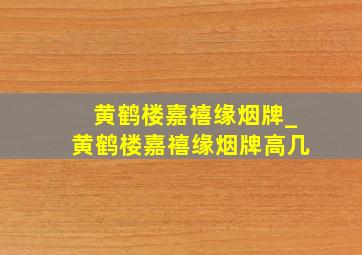 黄鹤楼嘉禧缘烟牌_黄鹤楼嘉禧缘烟牌高几