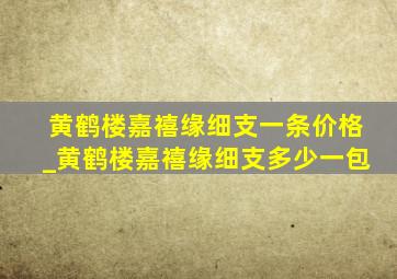 黄鹤楼嘉禧缘细支一条价格_黄鹤楼嘉禧缘细支多少一包