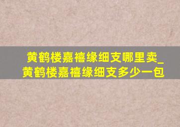 黄鹤楼嘉禧缘细支哪里卖_黄鹤楼嘉禧缘细支多少一包