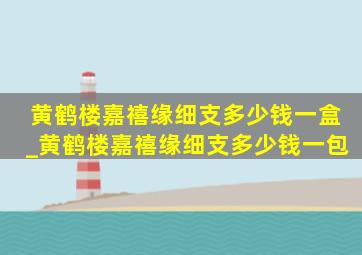 黄鹤楼嘉禧缘细支多少钱一盒_黄鹤楼嘉禧缘细支多少钱一包