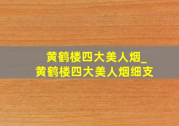 黄鹤楼四大美人烟_黄鹤楼四大美人烟细支