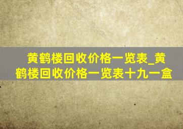 黄鹤楼回收价格一览表_黄鹤楼回收价格一览表十九一盒