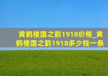 黄鹤楼国之韵1918价格_黄鹤楼国之韵1918多少钱一条