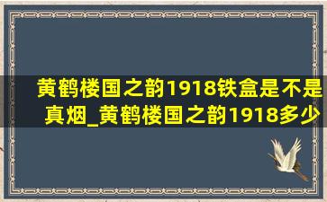 黄鹤楼国之韵1918铁盒是不是真烟_黄鹤楼国之韵1918多少钱一条