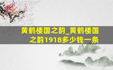 黄鹤楼国之韵_黄鹤楼国之韵1918多少钱一条