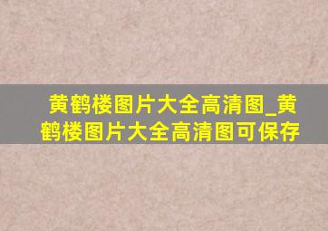 黄鹤楼图片大全高清图_黄鹤楼图片大全高清图可保存