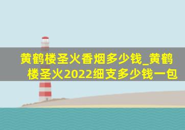 黄鹤楼圣火香烟多少钱_黄鹤楼圣火2022细支多少钱一包