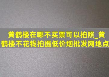 黄鹤楼在哪不买票可以拍照_黄鹤楼不花钱拍摄(低价烟批发网)地点