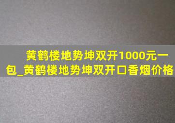 黄鹤楼地势坤双开1000元一包_黄鹤楼地势坤双开口香烟价格