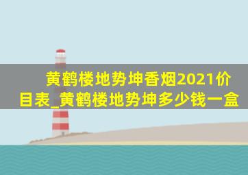 黄鹤楼地势坤香烟2021价目表_黄鹤楼地势坤多少钱一盒