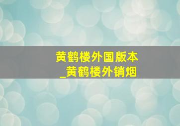 黄鹤楼外国版本_黄鹤楼外销烟