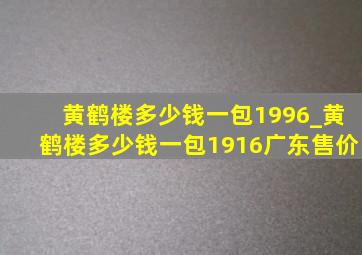 黄鹤楼多少钱一包1996_黄鹤楼多少钱一包1916广东售价