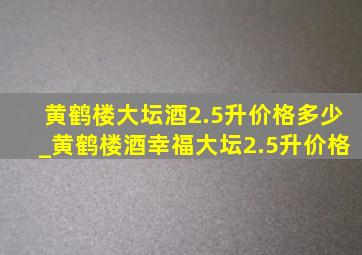 黄鹤楼大坛酒2.5升价格多少_黄鹤楼酒幸福大坛2.5升价格