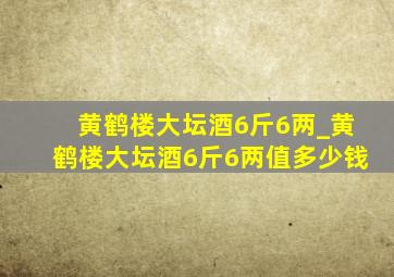 黄鹤楼大坛酒6斤6两_黄鹤楼大坛酒6斤6两值多少钱