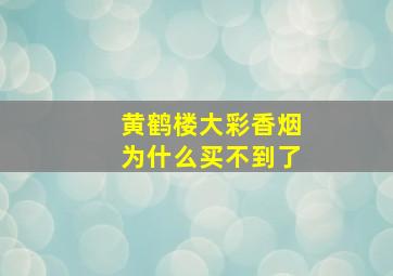 黄鹤楼大彩香烟为什么买不到了