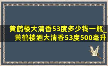 黄鹤楼大清香53度多少钱一瓶_黄鹤楼酒大清香53度500毫升多少钱