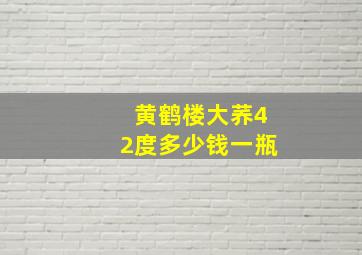 黄鹤楼大荞42度多少钱一瓶