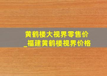 黄鹤楼大视界零售价_福建黄鹤楼视界价格