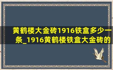 黄鹤楼大金砖1916铁盒多少一条_1916黄鹤楼铁盒大金砖的价格