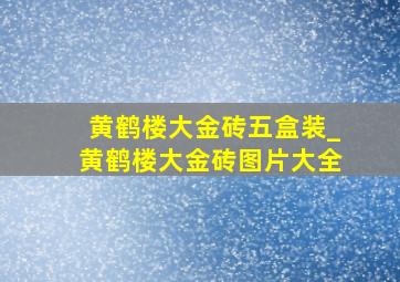 黄鹤楼大金砖五盒装_黄鹤楼大金砖图片大全