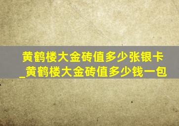 黄鹤楼大金砖值多少张银卡_黄鹤楼大金砖值多少钱一包