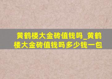 黄鹤楼大金砖值钱吗_黄鹤楼大金砖值钱吗多少钱一包