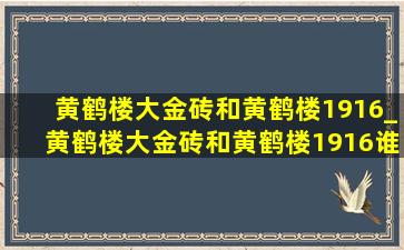 黄鹤楼大金砖和黄鹤楼1916_黄鹤楼大金砖和黄鹤楼1916谁贵