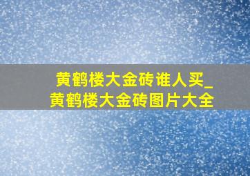 黄鹤楼大金砖谁人买_黄鹤楼大金砖图片大全