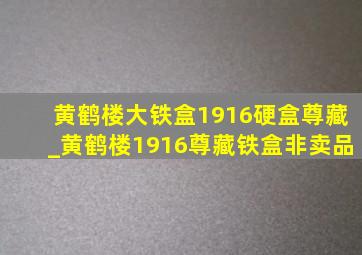 黄鹤楼大铁盒1916硬盒尊藏_黄鹤楼1916尊藏铁盒非卖品