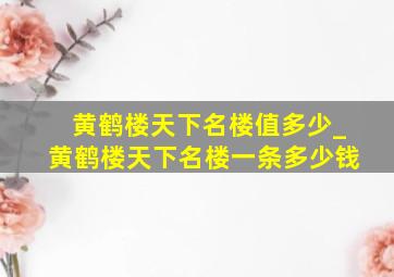 黄鹤楼天下名楼值多少_黄鹤楼天下名楼一条多少钱