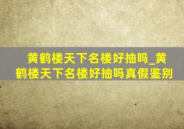 黄鹤楼天下名楼好抽吗_黄鹤楼天下名楼好抽吗真假鉴别