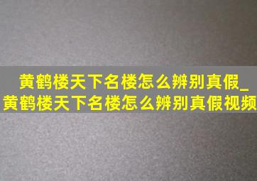 黄鹤楼天下名楼怎么辨别真假_黄鹤楼天下名楼怎么辨别真假视频