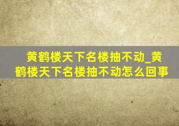 黄鹤楼天下名楼抽不动_黄鹤楼天下名楼抽不动怎么回事