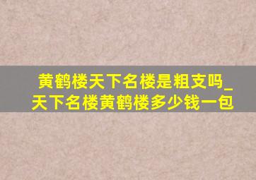 黄鹤楼天下名楼是粗支吗_天下名楼黄鹤楼多少钱一包