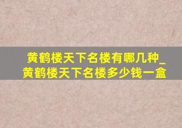 黄鹤楼天下名楼有哪几种_黄鹤楼天下名楼多少钱一盒