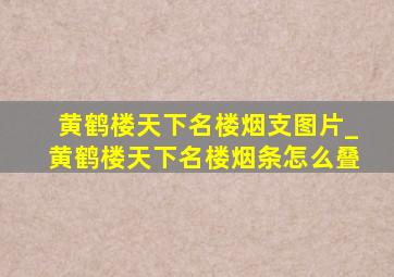 黄鹤楼天下名楼烟支图片_黄鹤楼天下名楼烟条怎么叠