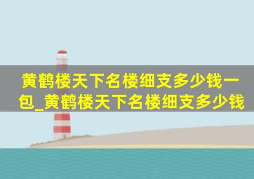 黄鹤楼天下名楼细支多少钱一包_黄鹤楼天下名楼细支多少钱