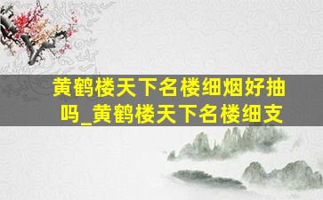 黄鹤楼天下名楼细烟好抽吗_黄鹤楼天下名楼细支