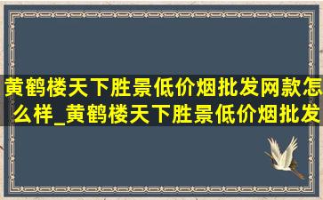 黄鹤楼天下胜景(低价烟批发网)款怎么样_黄鹤楼天下胜景(低价烟批发网)