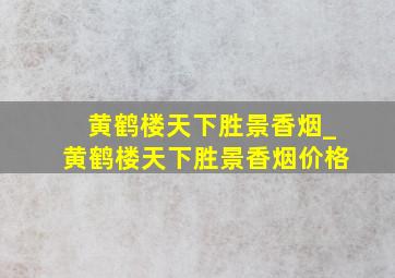 黄鹤楼天下胜景香烟_黄鹤楼天下胜景香烟价格