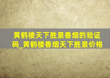 黄鹤楼天下胜景香烟的验证码_黄鹤楼香烟天下胜景价格