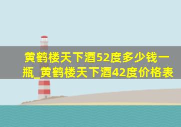 黄鹤楼天下酒52度多少钱一瓶_黄鹤楼天下酒42度价格表