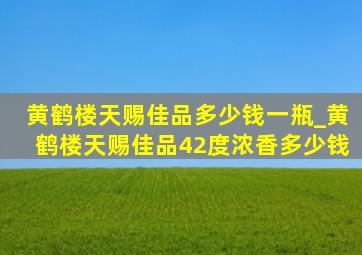 黄鹤楼天赐佳品多少钱一瓶_黄鹤楼天赐佳品42度浓香多少钱